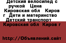 Детский велосипед с ручкой › Цена ­ 700 - Кировская обл., Киров г. Дети и материнство » Детский транспорт   . Кировская обл.,Киров г.